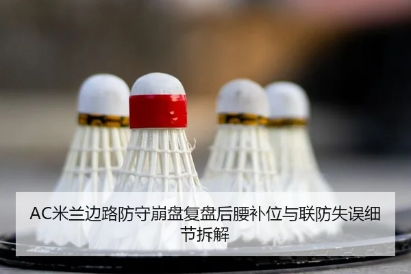 AC米兰边路防守崩盘复盘后腰补位与联防失误细节拆解