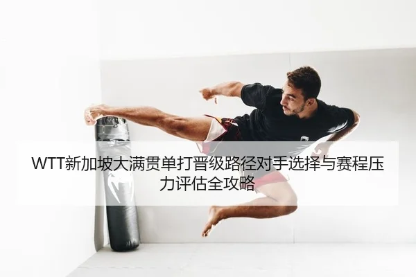 WTT新加坡大满贯单打晋级路径对手选择与赛程压力评估全攻略