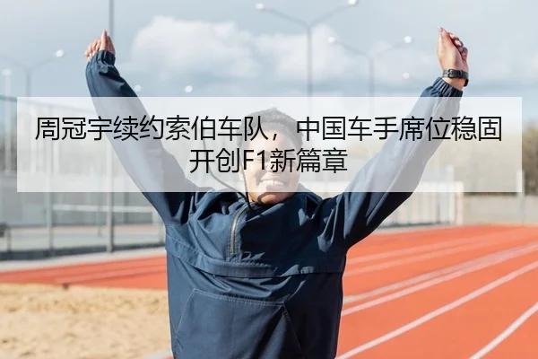 周冠宇续约索伯车队，中国车手席位稳固开创F1新篇章
